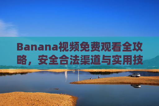 Banana视频免费观看全攻略,安全合法渠道与实用技巧分享,Banana视频免费观看全攻略,安全合法渠道与实用技巧 Banana视频免费观看全攻略,安全合法渠道与实用技巧分享,Banana视频免费观看全攻略,安全合法渠道与实用技巧