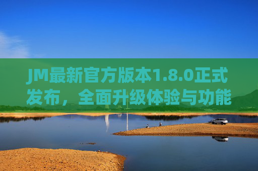 JM最新官方版本1.8.0正式发布，全面升级体验与功能解析，JM官方1.8.0正式发布，全面升级体验与功能解析
