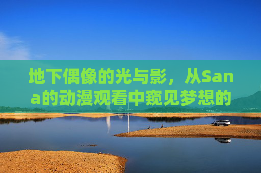 地下偶像的光与影,从Sana的动漫观看中窥见梦想的温度,地下偶像的光与影,Sana动漫窥见的梦想温度 地下偶像的光与影,从Sana的动漫观看中窥见梦想的温度,地下偶像的光与影,Sana动漫窥见的梦想温度