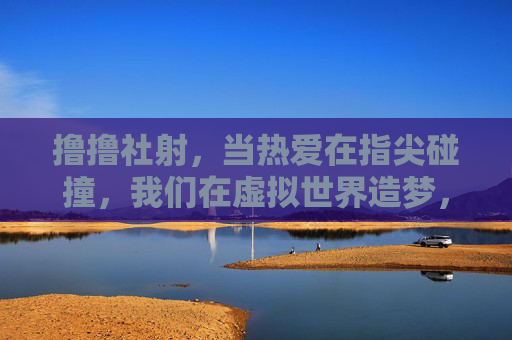 撸撸社射，当热爱在指尖碰撞，我们在虚拟世界造梦，指尖热爱，虚拟造梦