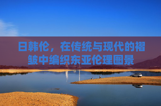 日韩伦，在传统与现代的褶皱中编织东亚伦理图景