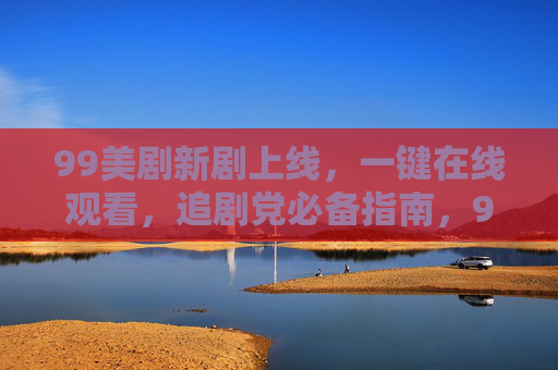 99美剧新剧上线，一键在线观看，追剧党必备指南，99美剧新剧上线，一键在线观看，追剧党必备指南
