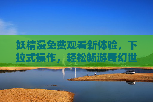 妖精漫免费观看新体验,下拉式操作,轻松畅游奇幻世界,妖精漫免费新体验,下拉畅游奇幻世界 妖精漫免费观看新体验,下拉式操作,轻松畅游奇幻世界,妖精漫免费新体验,下拉畅游奇幻世界