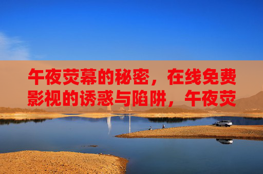 午夜荧幕的秘密,在线免费影视的诱惑与陷阱,午夜荧幕的诱惑陷阱,在线免费影视的秘密 午夜荧幕的秘密,在线免费影视的诱惑与陷阱,午夜荧幕的诱惑陷阱,在线免费影视的秘密