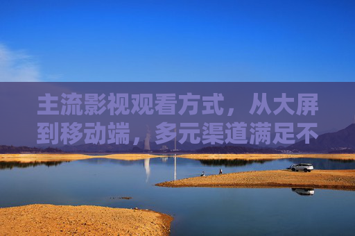 主流影视观看方式,从大屏到移动端,多元渠道满足不同需求,影视观看,从大屏到移动端,多元渠道满足不同需求 主流影视观看方式,从大屏到移动端,多元渠道满足不同需求,影视观看,从大屏到移动端,多元渠道满足不同需求
