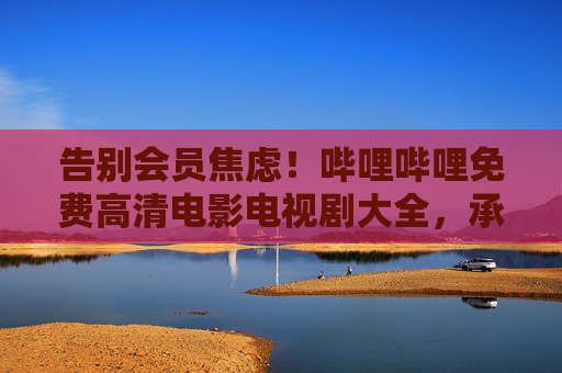 告别会员焦虑!哔哩哔哩免费高清电影电视剧大全,承包你的休闲时光,告别会员焦虑!哔哩哔哩免费高清电影电视剧大全,承包你的休闲时光 告别会员焦虑!哔哩哔哩免费高清电影电视剧大全,承包你的休闲时光,告别会员焦虑!哔哩哔哩免费高清电影电视剧大全,承包你的休闲时光