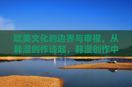 耽美文化的边界与审视,从韩漫创作谈起,韩漫创作中的耽美文化边界与审视 耽美文化的边界与审视,从韩漫创作谈起,韩漫创作中的耽美文化边界与审视