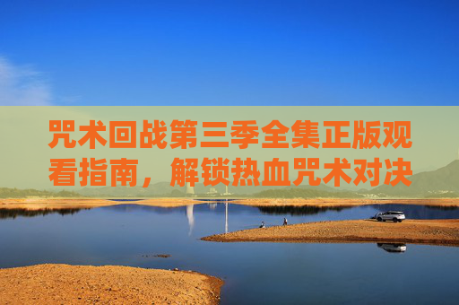 咒术回战第三季全集正版观看指南,解锁热血咒术对决的正确姿势 咒术回战第三季全集正版观看指南,解锁热血咒术对决的正确姿势