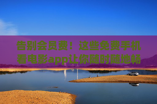 告别会员费！这些免费手机看电影app让你随时随地畅享大片，告别会员费！免费手机看电影app畅享大片