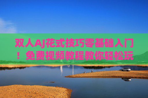 双人AJ花式技巧零基础入门！免费视频教程教你轻松玩转默契配合，零基础双人AJ花式技巧入门，免费视频教程教你轻松玩转默契配合
