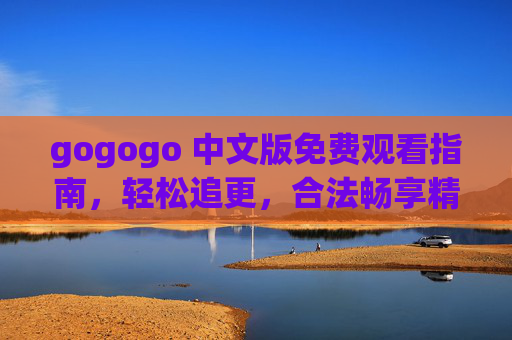 gogogo 中文版免费观看指南,轻松追更,合法畅享精彩内容,gogogo 中文版免费观看指南,轻松追更,合法畅享 gogogo 中文版免费观看指南,轻松追更,合法畅享精彩内容,gogogo 中文版免费观看指南,轻松追更,合法畅享