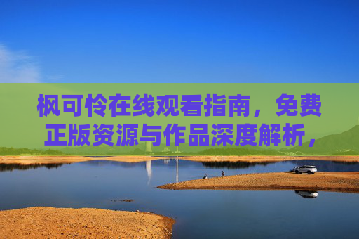 枫可怜在线观看指南,免费正版资源与作品深度解析,枫可怜在线观看指南,免费正版资源与作品深度解析 枫可怜在线观看指南,免费正版资源与作品深度解析,枫可怜在线观看指南,免费正版资源与作品深度解析