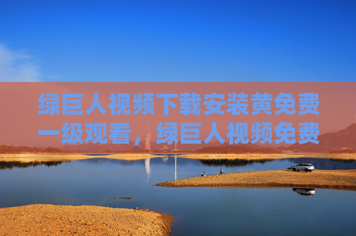 绿巨人视频下载安装黄免费一级观看,绿巨人视频免费下载安装一级观看 绿巨人视频下载安装黄免费一级观看,绿巨人视频免费下载安装一级观看