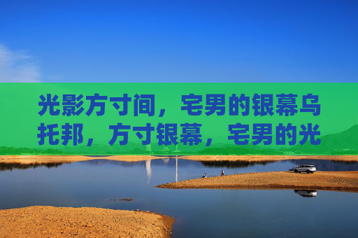 光影方寸间，宅男的银幕乌托邦，方寸银幕，宅男的光影乌托邦