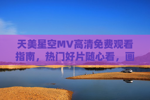 天美星空MV高清免费观看指南,热门好片随心看,画质音效双在线!天美星空MV高清免费观看指南,热门好片随心看,画质音效双在线 天美星空MV高清免费观看指南,热门好片随心看,画质音效双在线!天美星空MV高清免费观看指南,热门好片随心看,画质音效双在线