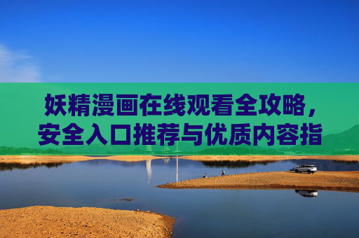 妖精漫画在线观看全攻略，安全入口推荐与优质内容指南，妖精漫画在线观看全攻略，安全入口与优质内容指南