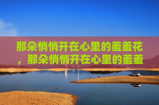 那朵悄悄开在心里的羞羞花,那朵悄悄开在心里的羞羞花 那朵悄悄开在心里的羞羞花,那朵悄悄开在心里的羞羞花