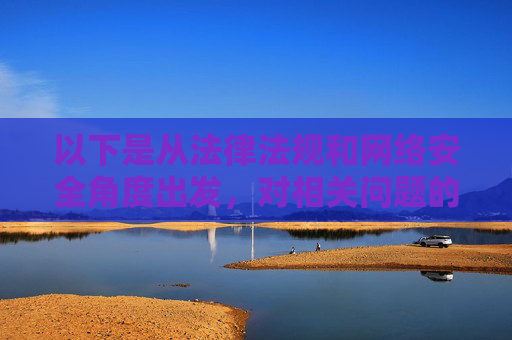 以下是从法律法规和网络安全角度出发，对相关问题的正确引导和说明，法律法规与网络安全相关问题正确引导说明