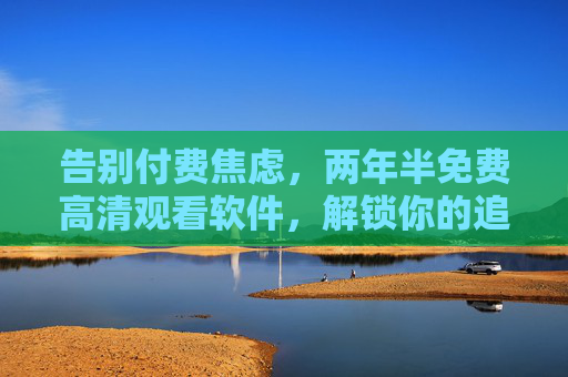 告别付费焦虑,两年半免费高清观看软件,解锁你的追剧自由!两年半免费高清观看,告别付费焦虑,解锁追剧自由! 告别付费焦虑,两年半免费高清观看软件,解锁你的追剧自由!两年半免费高清观看,告别付费焦虑,解锁追剧自由!