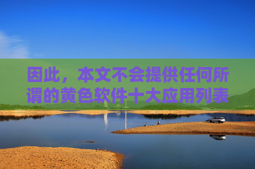 因此，本文不会提供任何所谓的黄色软件十大应用列表，而是旨在揭示这类软件的危害，并引导大家树立正确的网络使用观念，远离不良信息，警惕黄色软件危害，树立正确网络观，远离不良信息