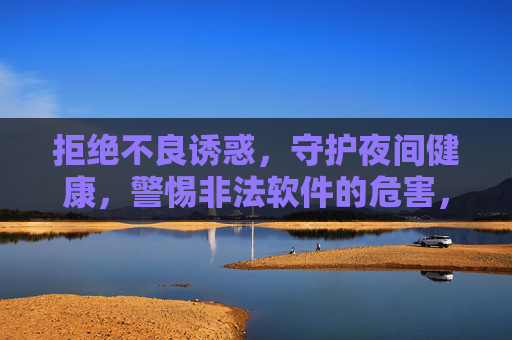 拒绝不良诱惑，守护夜间健康，警惕非法软件的危害，警惕夜间非法诱惑，守护健康远离软件危害