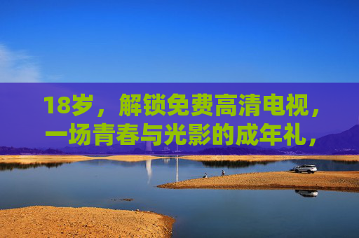 18岁,解锁免费高清电视,一场青春与光影的成年礼,18岁成年礼,免费高清电视解锁光影青春 18岁,解锁免费高清电视,一场青春与光影的成年礼,18岁成年礼,免费高清电视解锁光影青春