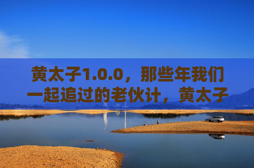 黄太子1.0.0，那些年我们一起追过的老伙计，黄太子1.0.0，那些年我们一起追过的老伙计