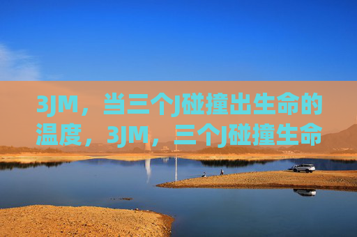 3JM，当三个J碰撞出生命的温度，3JM，三个J碰撞生命温度
