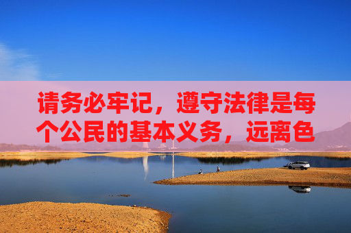 请务必牢记，遵守法律是每个公民的基本义务，远离色情信息是对自己和他人负责的表现。让我们共同抵制不良网络内容，营造风清气正的网络空间，守法抵制不良 共护清朗网络