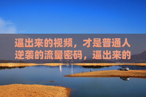 逼出来的视频，才是普通人逆袭的流量密码，逼出来的视频，才是普通人逆袭的流量密码