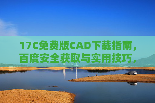 17C免费版CAD下载指南，百度安全获取与实用技巧，17C免费版CAD下载指南，百度安全获取与实用技巧