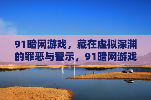 91暗网游戏，藏在虚拟深渊的罪恶与警示，91暗网游戏，虚拟深渊的罪恶警示