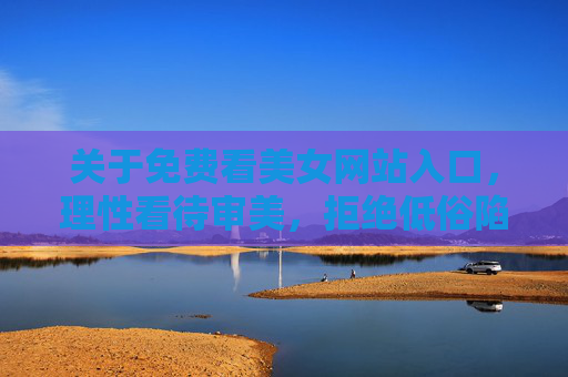 关于免费看美女网站入口，理性看待审美，拒绝低俗陷阱，理性看待审美，拒绝免费看美女网站入口的低俗陷阱