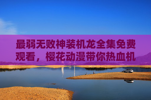 最弱无败神装机龙全集免费观看，樱花动漫带你热血机甲冒险，樱花动漫最弱无败神装机龙全集免费观看热血机甲冒险