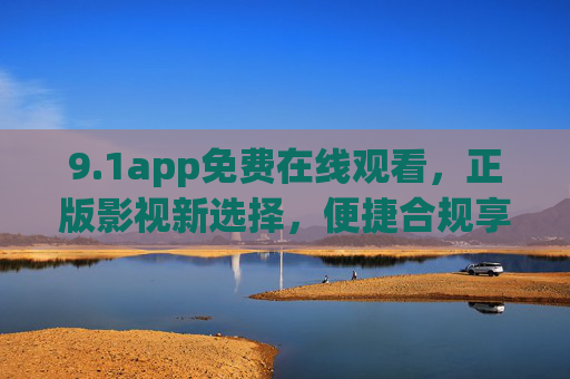 9.1app免费在线观看，正版影视新选择，便捷合规享精彩，1app，免费正版影视，便捷合规新选择