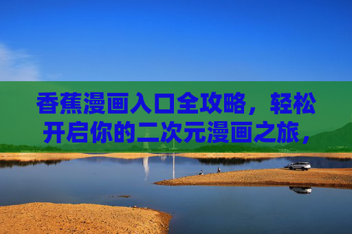 香蕉漫画入口全攻略，轻松开启你的二次元漫画之旅，香蕉漫画入口全攻略，轻松开启二次元漫画之旅