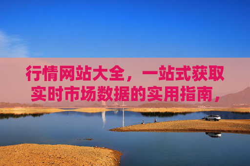 行情网站大全，一站式获取实时市场数据的实用指南，一站式行情网站大全，实时市场数据实用指南