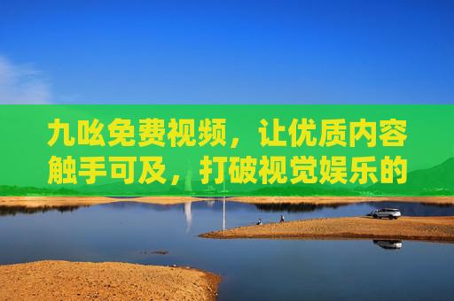 九吆免费视频，让优质内容触手可及，打破视觉娱乐的付费壁垒，九吆免费视频，打破付费壁垒，让优质内容触手可及