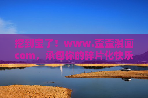 挖到宝了！www.歪歪漫画com，承包你的碎片化快乐时光，挖到宝了！歪歪漫画承包碎片化快乐时光