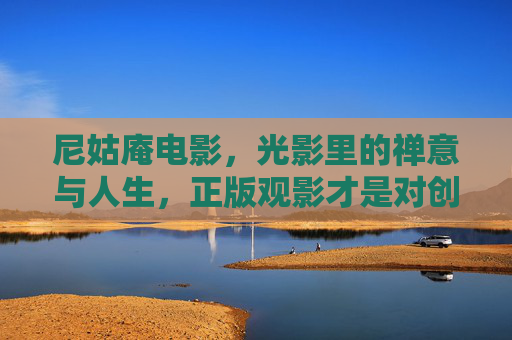 尼姑庵电影，光影里的禅意与人生，正版观影才是对创作的尊重，尼姑庵电影，光影禅意人生，正版观影敬创作
