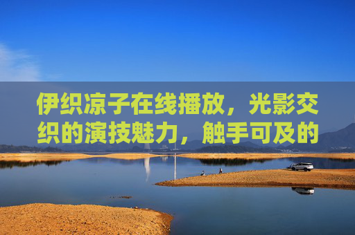 伊织凉子在线播放，光影交织的演技魅力，触手可及的观影体验，伊织凉子在线播放，光影交织的演技魅力与触手可及的观影体验