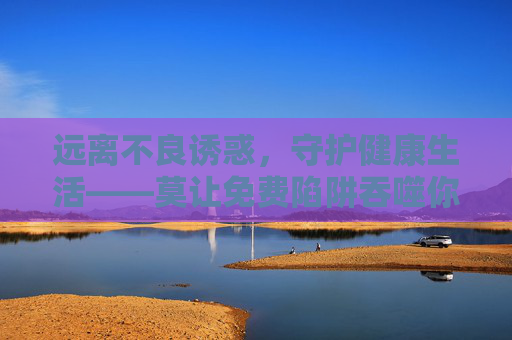 远离不良诱惑，守护健康生活——莫让免费陷阱吞噬你的价值观