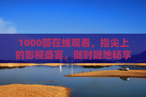 1000部在线观看，指尖上的影视盛宴，随时随地畅享多元光影，指尖盛宴，千部影视随时随地畅享