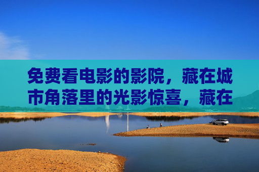 免费看电影的影院，藏在城市角落里的光影惊喜，藏在城市角落的免费光影影院