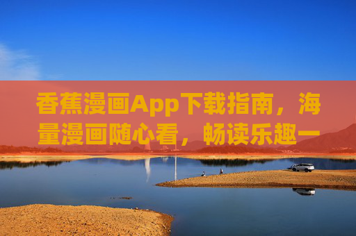 香蕉漫画App下载指南，海量漫画随心看，畅读乐趣一触即发！香蕉漫画App下载指南，海量漫画随心看，畅读乐趣一触即发
