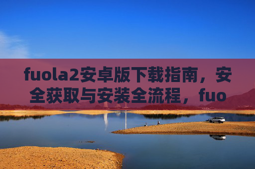 fuola2安卓版下载指南，安全获取与安装全流程，fuola2安卓版安全下载与安装全流程指南
