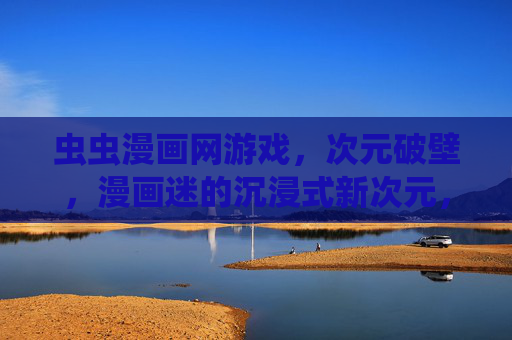 虫虫漫画网游戏，次元破壁，漫画迷的沉浸式新次元，虫虫漫画网游戏，次元破壁，沉浸式新次元