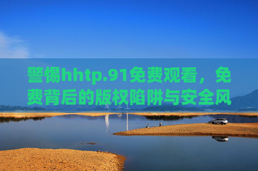 警惕hhtp.91免费观看，免费背后的版权陷阱与安全风险，警惕免费观看背后的版权陷阱与安全风险