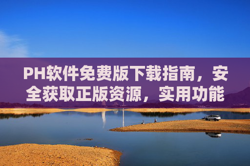 PH软件免费版下载指南，安全获取正版资源，实用功能轻松上手，PH软件免费版下载指南，安全获取正版，实用功能轻松上手