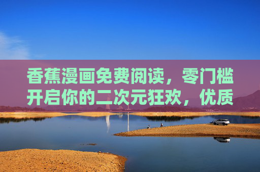香蕉漫画免费阅读，零门槛开启你的二次元狂欢，优质内容随时看！香蕉漫画免费阅读，零门槛畅享二次元优质狂欢